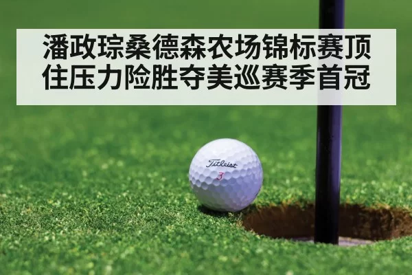 潘政琮桑德森农场锦标赛顶住压力险胜夺美巡赛季首冠