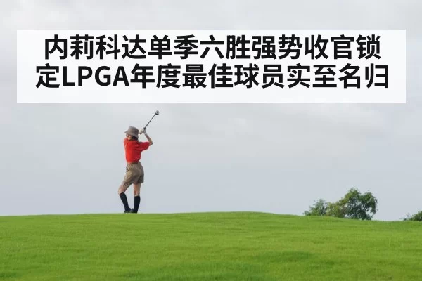 内莉科达单季六胜强势收官锁定LPGA年度最佳球员实至名归