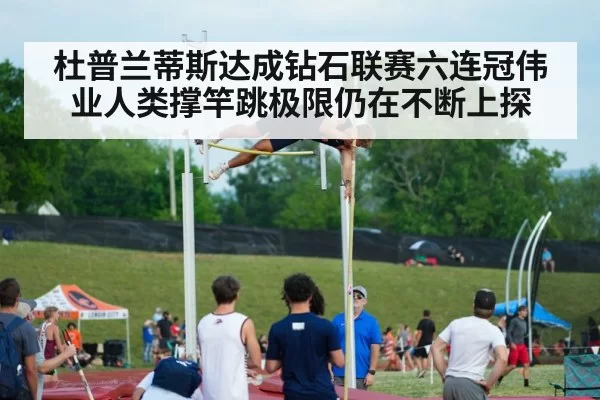 杜普兰蒂斯达成钻石联赛六连冠伟业人类撑竿跳极限仍在不断上探