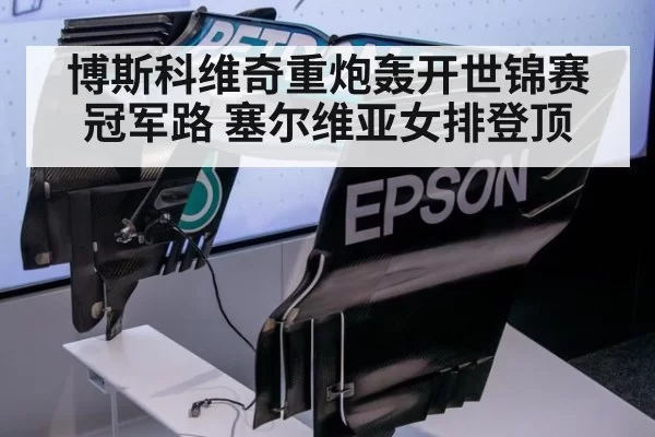 博斯科维奇重炮轰开世锦赛冠军路 塞尔维亚女排登顶