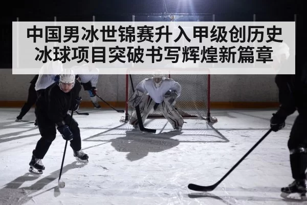 中国男冰世锦赛升入甲级创历史 冰球项目突破书写辉煌新篇章