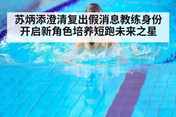 苏炳添澄清复出假消息教练身份开启新角色培养短跑未来之星