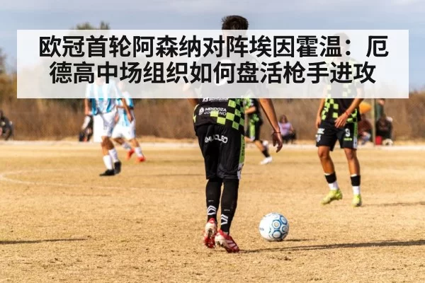 欧冠首轮阿森纳对阵埃因霍温：厄德高中场组织如何盘活枪手进攻