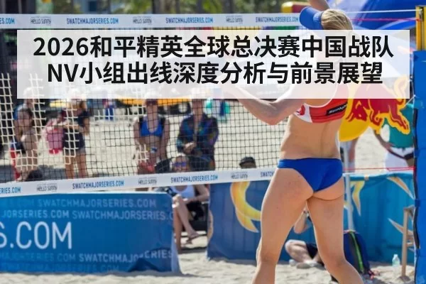 2026和平精英全球总决赛中国战队NV小组出线深度分析与前景展望